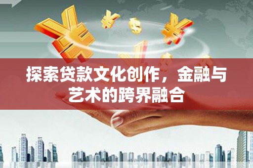 鄯善探索贷款文化创作，金融与艺术的跨界融合