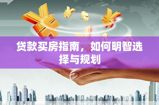 鄯善贷款买房指南，如何明智选择与规划