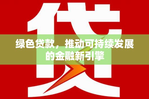 鄯善绿色贷款，推动可持续发展的金融新引擎