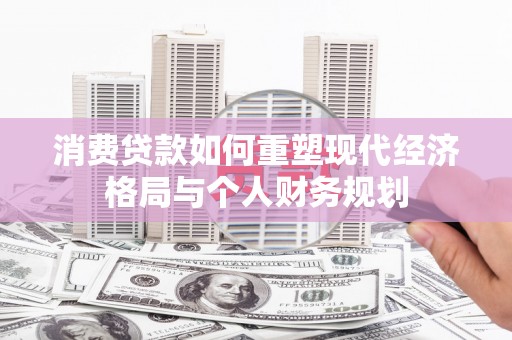 鄯善消费贷款如何重塑现代经济格局与个人财务规划