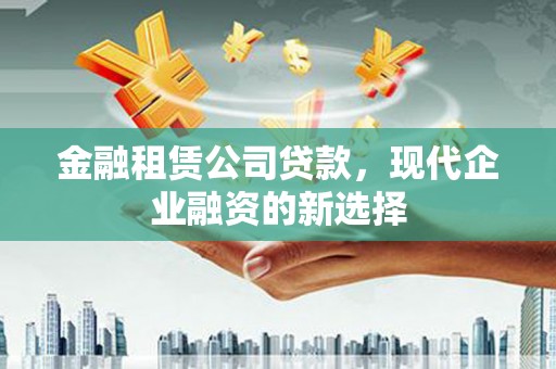 鄯善金融租赁公司贷款，现代企业融资的新选择