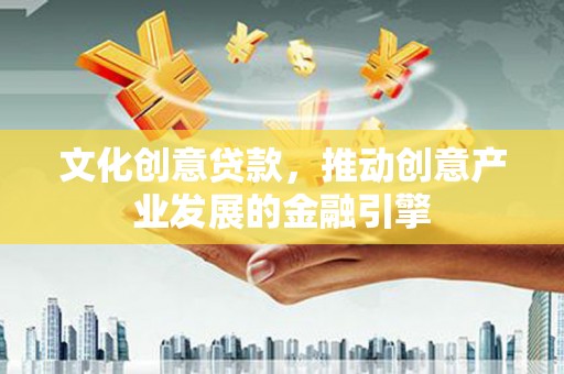鄯善文化创意贷款，推动创意产业发展的金融引擎