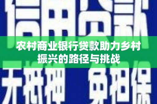 鄯善农村商业银行贷款助力乡村振兴的路径与挑战
