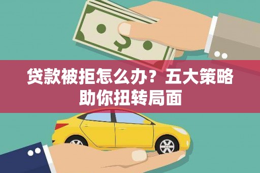鄯善贷款被拒怎么办？五大策略助你扭转局面
