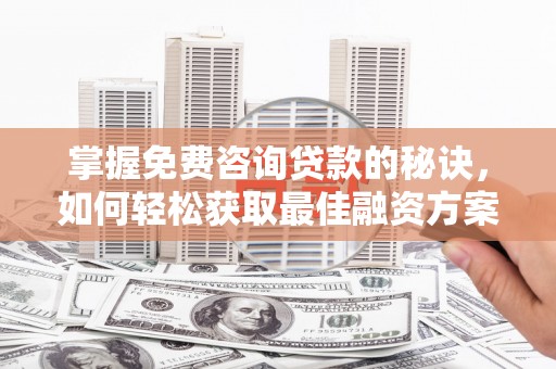 鄯善掌握免费咨询贷款的秘诀，如何轻松获取最佳融资方案