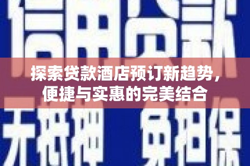 鄯善探索贷款酒店预订新趋势，便捷与实惠的完美结合