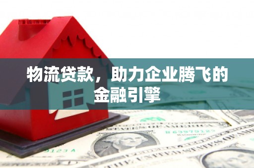 鄯善物流贷款，助力企业腾飞的金融引擎