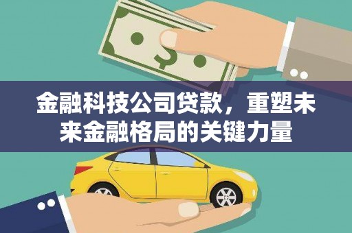 鄯善金融科技公司贷款，重塑未来金融格局的关键力量
