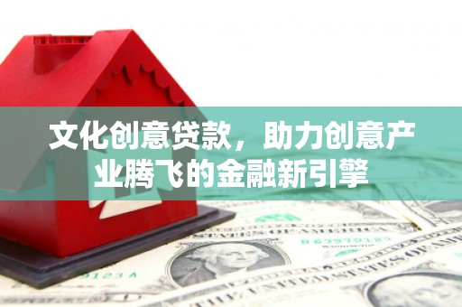 鄯善文化创意贷款，助力创意产业腾飞的金融新引擎