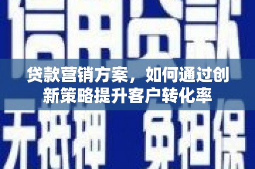 鄯善贷款营销方案，如何通过创新策略提升客户转化率