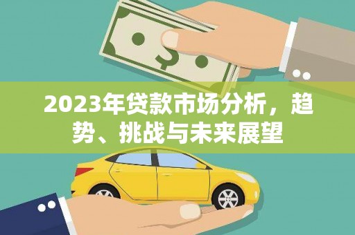 鄯善2023年贷款市场分析，趋势、挑战与未来展望