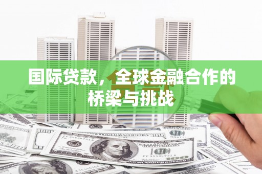 鄯善国际贷款，全球金融合作的桥梁与挑战