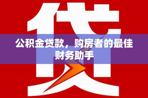 鄯善公积金贷款，购房者的最佳财务助手