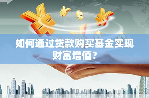 鄯善如何通过贷款购买基金实现财富增值？