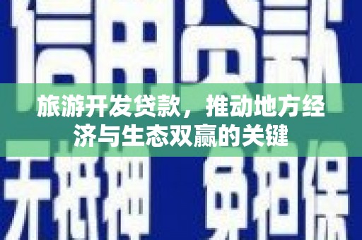 鄯善旅游开发贷款，推动地方经济与生态双赢的关键