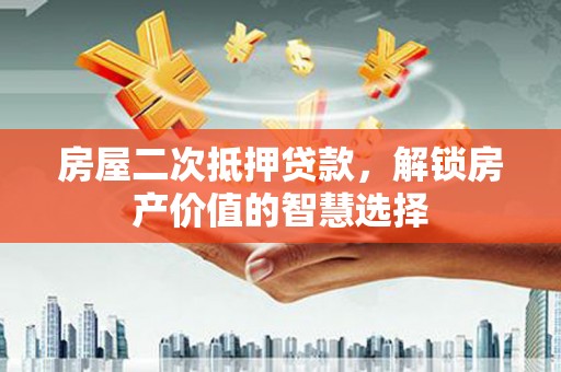 鄯善房屋二次抵押贷款，解锁房产价值的智慧选择