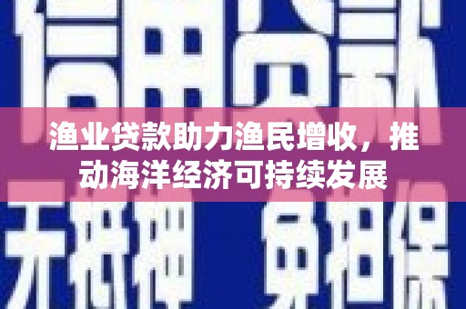 鄯善渔业贷款助力渔民增收，推动海洋经济可持续发展