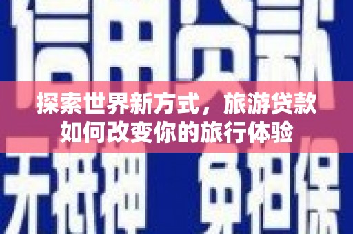 鄯善探索世界新方式，旅游贷款如何改变你的旅行体验