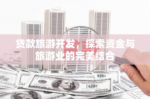 鄯善贷款旅游开发，探索资金与旅游业的完美结合