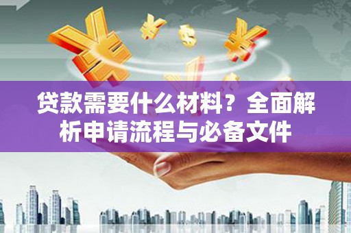 鄯善贷款需要什么材料？全面解析申请流程与必备文件
