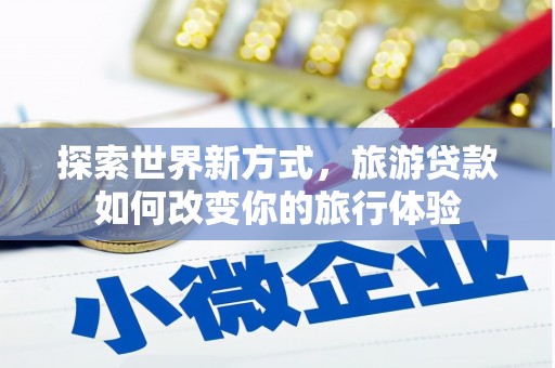 鄯善探索世界新方式，旅游贷款如何改变你的旅行体验