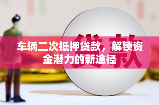 鄯善车辆二次抵押贷款，解锁资金潜力的新途径