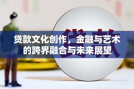 鄯善贷款文化创作，金融与艺术的跨界融合与未来展望