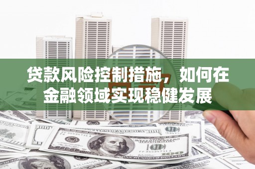 鄯善贷款风险控制措施，如何在金融领域实现稳健发展