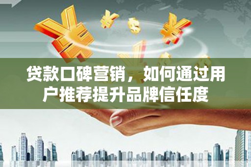 鄯善贷款口碑营销，如何通过用户推荐提升品牌信任度