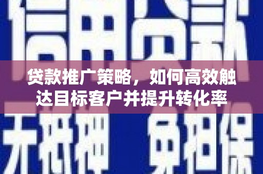 鄯善贷款推广策略，如何高效触达目标客户并提升转化率