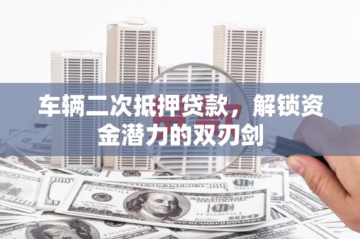 鄯善车辆二次抵押贷款，解锁资金潜力的双刃剑
