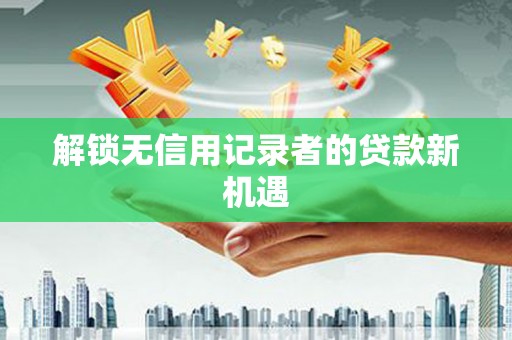 鄯善解锁无信用记录者的贷款新机遇