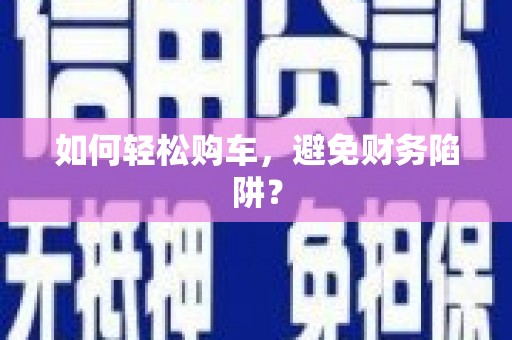 鄯善如何轻松购车，避免财务陷阱？