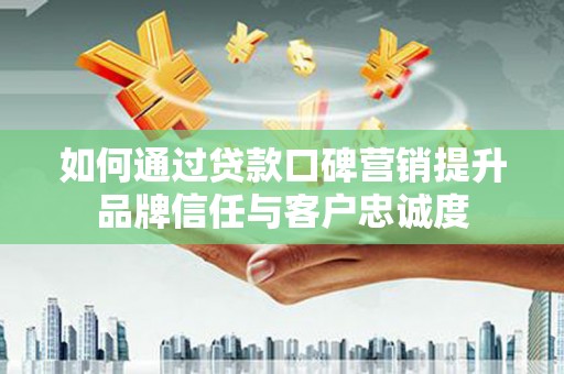 鄯善如何通过贷款口碑营销提升品牌信任与客户忠诚度
