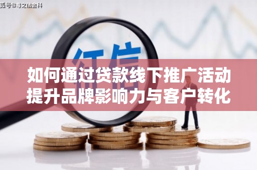 鄯善如何通过贷款线下推广活动提升品牌影响力与客户转化率