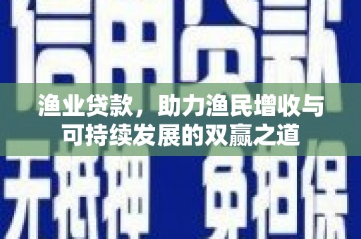 鄯善渔业贷款，助力渔民增收与可持续发展的双赢之道