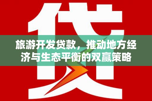 鄯善旅游开发贷款，推动地方经济与生态平衡的双赢策略
