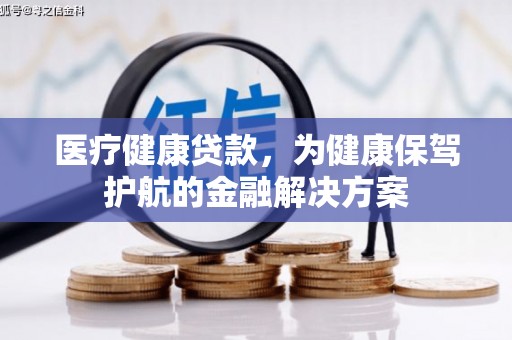鄯善医疗健康贷款，为健康保驾护航的金融解决方案