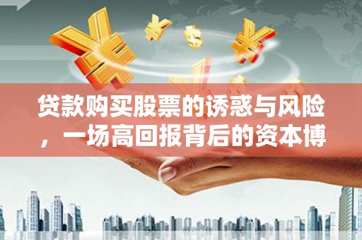 鄯善贷款购买股票的诱惑与风险，一场高回报背后的资本博弈