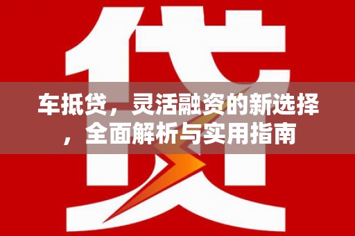 鄯善车抵贷，灵活融资的新选择，全面解析与实用指南