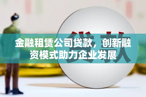鄯善金融租赁公司贷款，创新融资模式助力企业发展