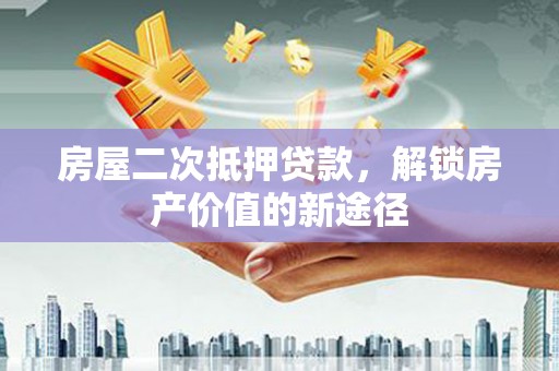 鄯善房屋二次抵押贷款，解锁房产价值的新途径