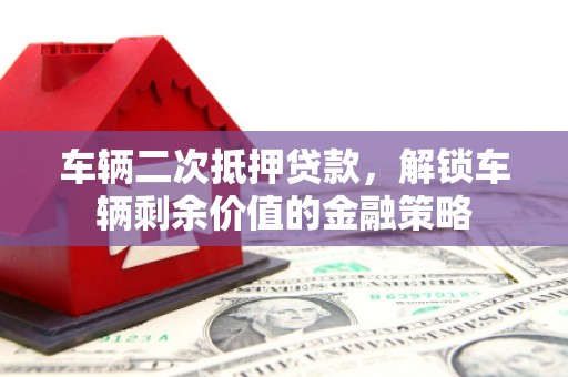 鄯善车辆二次抵押贷款，解锁车辆剩余价值的金融策略