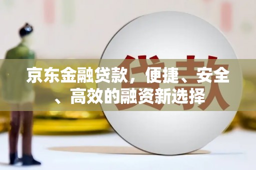 鄯善京东金融贷款，便捷、安全、高效的融资新选择