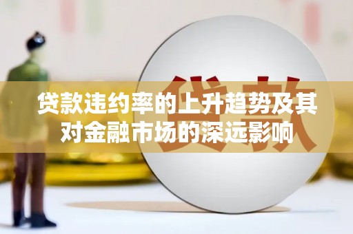 鄯善贷款违约率的上升趋势及其对金融市场的深远影响