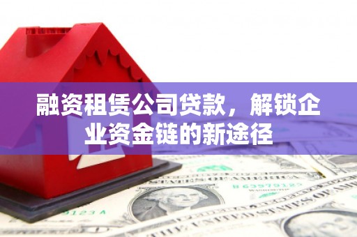 鄯善融资租赁公司贷款，解锁企业资金链的新途径